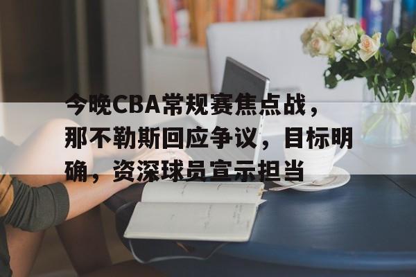 英雄联盟-今晚CBA常规赛焦点战，那不勒斯回应争议，目标明确，资深球员宣示担当的简单介绍