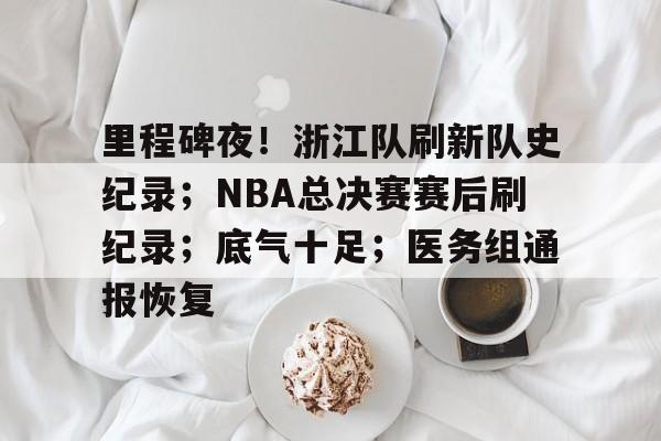 赛事投注-关于里程碑夜！浙江队刷新队史纪录；NBA总决赛赛后刷纪录；底气十足；医务组通报恢复的信息